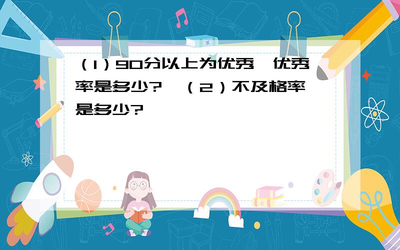 （1）90分以上为优秀,优秀率是多少?  （2）不及格率是多少?