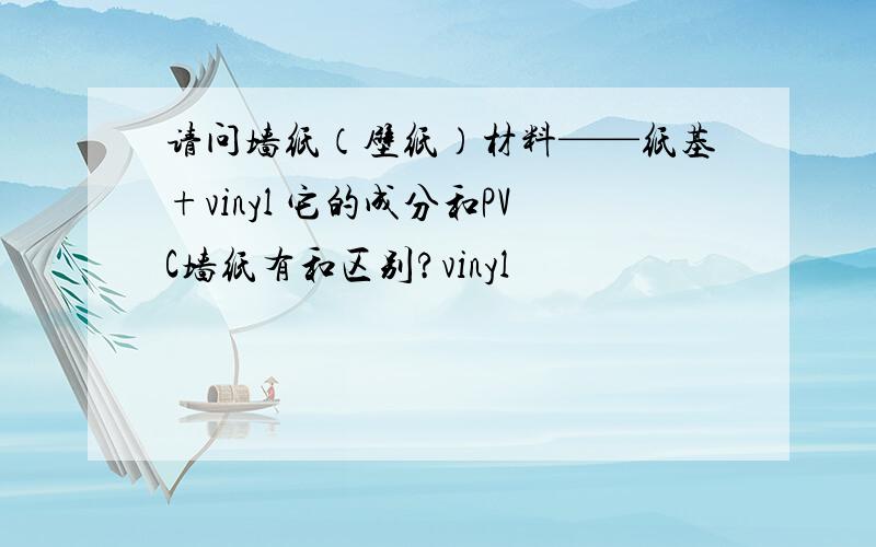 请问墙纸（壁纸）材料——纸基+vinyl 它的成分和PVC墙纸有和区别?vinyl