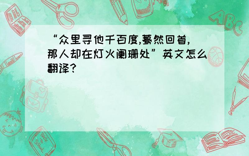 “众里寻他千百度,蓦然回首,那人却在灯火阑珊处”英文怎么翻译?