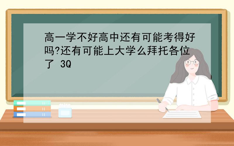 高一学不好高中还有可能考得好吗?还有可能上大学么拜托各位了 3Q