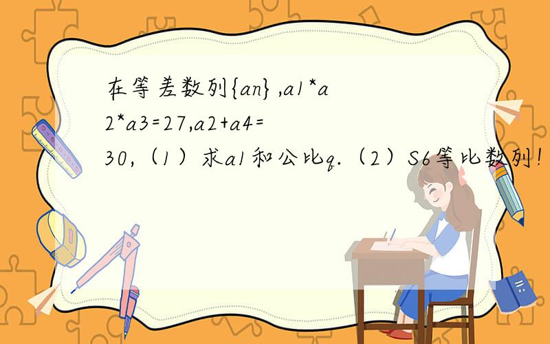 在等差数列{an},a1*a2*a3=27,a2+a4=30,（1）求a1和公比q.（2）S6等比数列！更正！