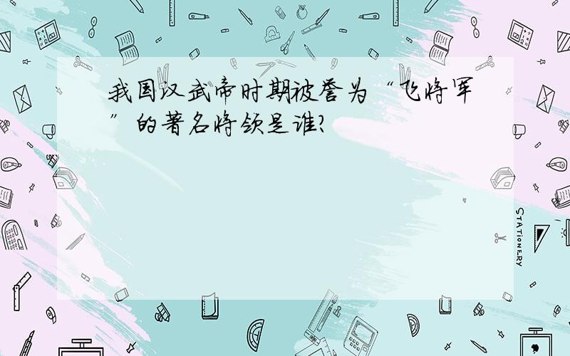 我国汉武帝时期被誉为“飞将军”的著名将领是谁?