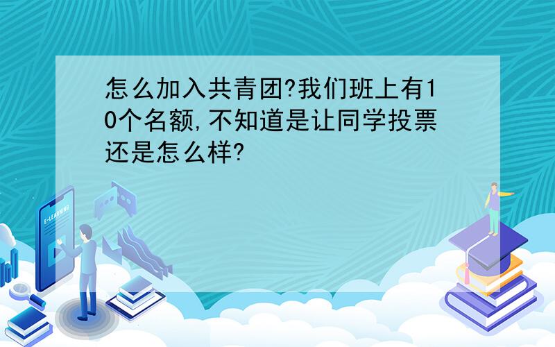 怎么加入共青团?我们班上有10个名额,不知道是让同学投票还是怎么样?