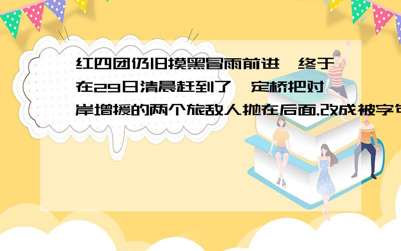 红四团仍旧摸黑冒雨前进,终于在29日清晨赶到了泸定桥把对岸增援的两个旅敌人抛在后面.改成被字句拜托了