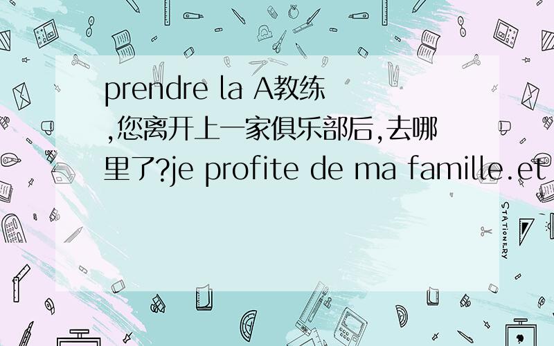 prendre la A教练,您离开上一家俱乐部后,去哪里了?je profite de ma famille.et puis pour eviter de ne pas perdre la main,il m'arive d'aller donner quelque conseils.从上下文看,好像是为了不使手生的意思.请再多举几个例