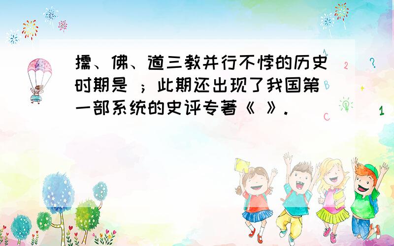 儒、佛、道三教并行不悖的历史时期是 ；此期还出现了我国第一部系统的史评专著《 》.