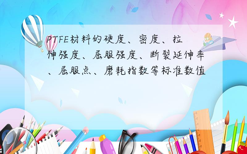 PTFE材料的硬度、密度、拉伸强度、屈服强度、断裂延伸率、屈服点、磨耗指数等标准数值