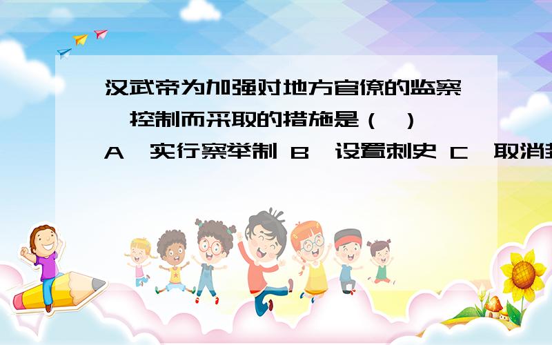 汉武帝为加强对地方官僚的监察、控制而采取的措施是（ ） A、实行察举制 B、设置刺史 C、取消封国 D、创设告诉我相关的分析过程····