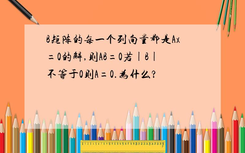 B矩阵的每一个列向量都是Ax=0的解,则AB=0若|B|不等于0则A=0.为什么?