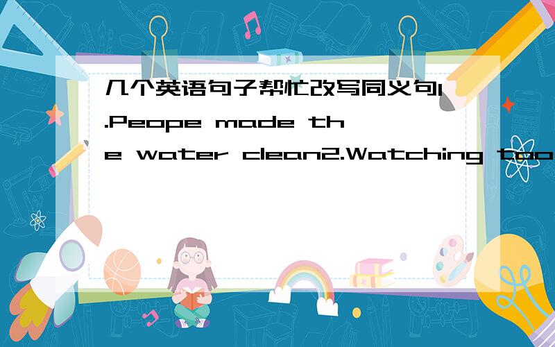 几个英语句子帮忙改写同义句1.Peope made the water clean2.Watching too much TV is bad for your eyes3.How wonderful the movie is!4.I am good at english.Iam good at Maths,too