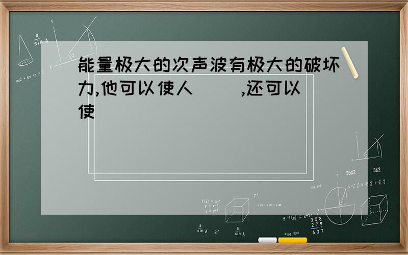 能量极大的次声波有极大的破坏力,他可以使人（ ）,还可以使（）