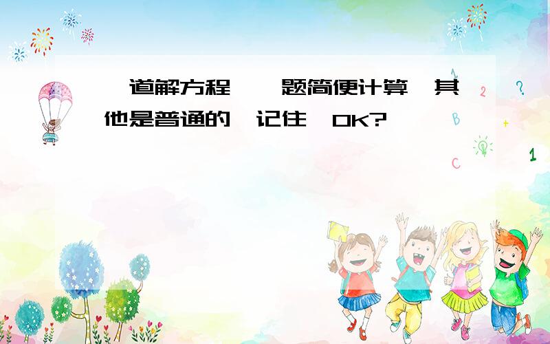 一道解方程,一题简便计算,其他是普通的,记住,OK?