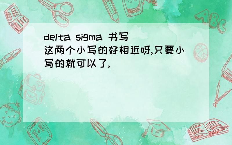 delta sigma 书写这两个小写的好相近呀,只要小写的就可以了,