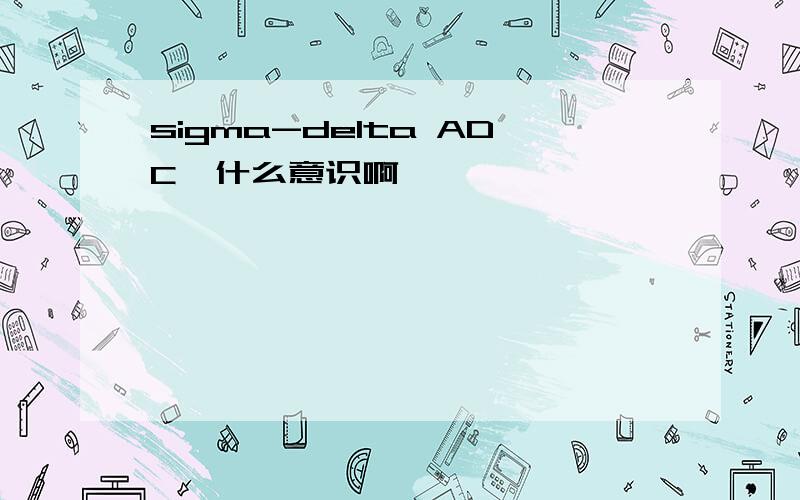 sigma-delta ADC  什么意识啊