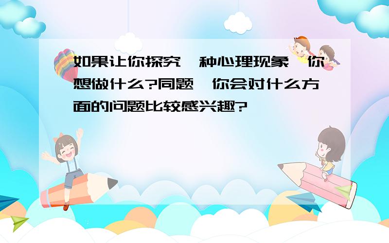 如果让你探究一种心理现象,你想做什么?同题,你会对什么方面的问题比较感兴趣?