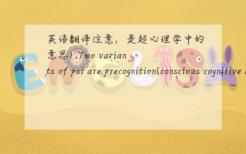 英语翻译注意：是超心理学中的意思1.Two variants of psi are precognition(conscious cognitive awareness)and premonition(affective apprehension)of a future event that could not otherwise be anticipatedthrough any known inferential process