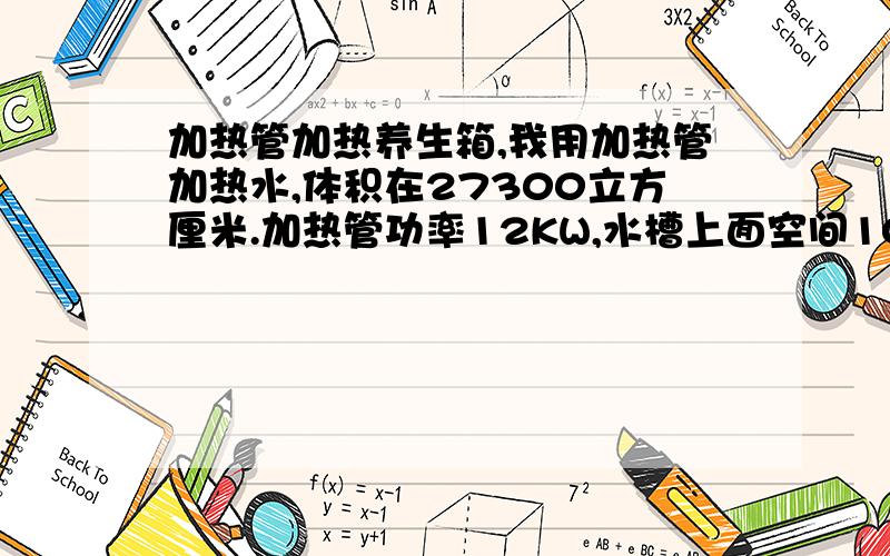 加热管加热养生箱,我用加热管加热水,体积在27300立方厘米.加热管功率12KW,水槽上面空间100000立方厘米,那么通过公式PT=CMΔT将水加热到150度（室温20度）需要的时间是0.34小时,要将空间加热到15