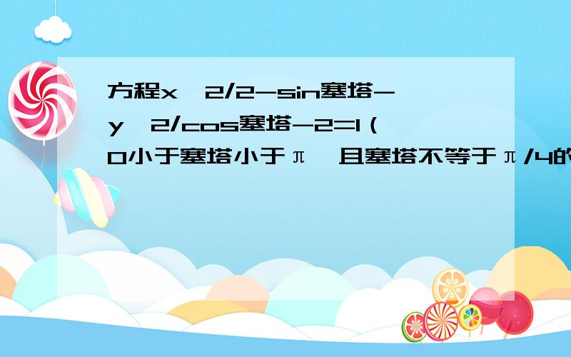 方程x^2/2-sin塞塔-y^2/cos塞塔-2=1（0小于塞塔小于π,且塞塔不等于π/4的图形是 A圆B椭圆C双曲线D抛物线