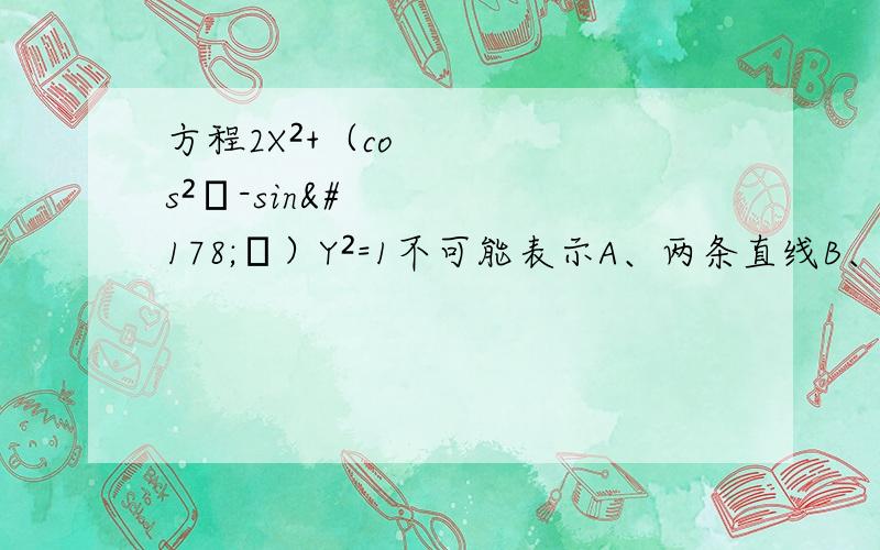 方程2X²+（cos²α-sin²α）Y²=1不可能表示A、两条直线B、圆C、双曲线D、椭圆 α属于R