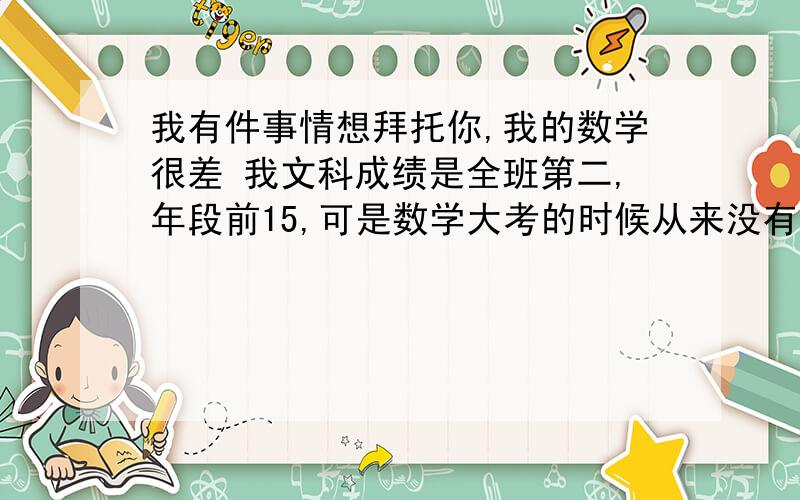 我有件事情想拜托你,我的数学很差 我文科成绩是全班第二,年段前15,可是数学大考的时候从来没有我有件事情想拜托你,我的数学很差 我文科成绩是全班第二,年段前15,可是数学大考的时候从