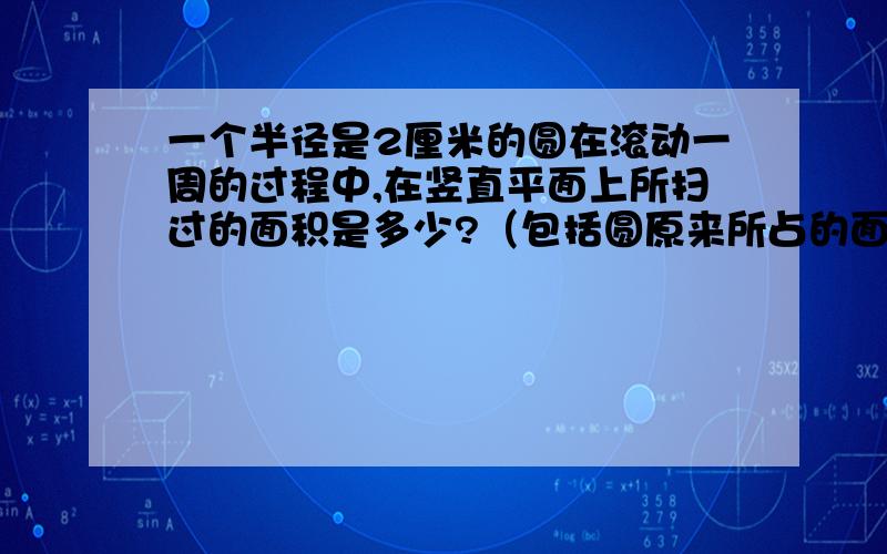 一个半径是2厘米的圆在滚动一周的过程中,在竖直平面上所扫过的面积是多少?（包括圆原来所占的面积在内）