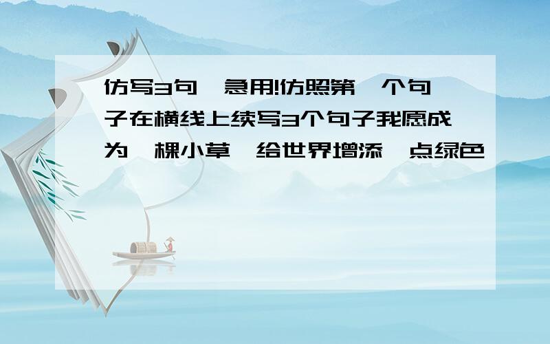 仿写3句,急用!仿照第一个句子在横线上续写3个句子我愿成为一棵小草,给世界增添一点绿色