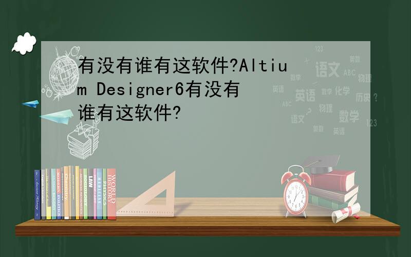 有没有谁有这软件?Altium Designer6有没有谁有这软件?