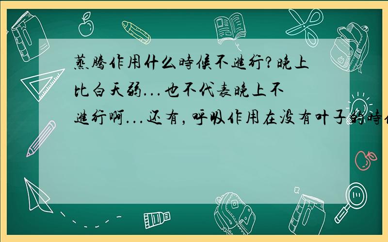 蒸腾作用什么时候不进行?晚上比白天弱...也不代表晚上不进行啊...还有，呼吸作用在没有叶子的时候也进行吗？