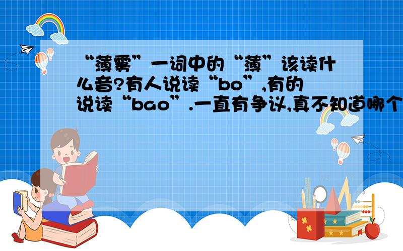 “薄雾”一词中的“薄”该读什么音?有人说读“bo”,有的说读“bao”.一直有争议,真不知道哪个读音才是正确的.