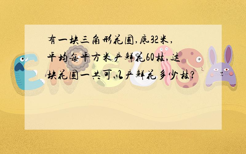 有一块三角形花圃,底32米,平均每平方米产鲜花60枝,这块花圃一共可以产鲜花多少枝?