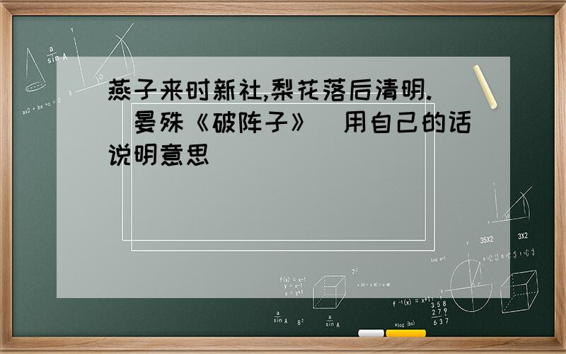 燕子来时新社,梨花落后清明.（晏殊《破阵子》）用自己的话说明意思