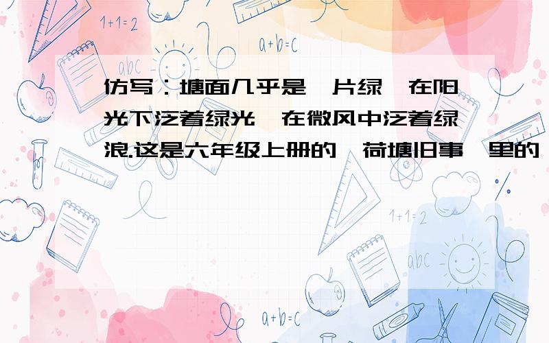 仿写：塘面几乎是一片绿,在阳光下泛着绿光,在微风中泛着绿浪.这是六年级上册的《荷塘旧事》里的一句话,班上没有好句子,放写出来的要有些文采,不要照搬和只换了个颜色!再次声明!不要