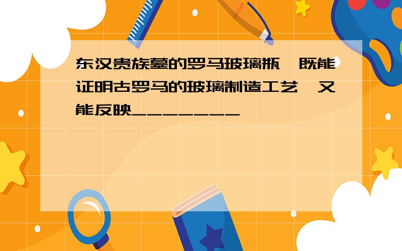 东汉贵族墓的罗马玻璃瓶,既能证明古罗马的玻璃制造工艺,又能反映_______