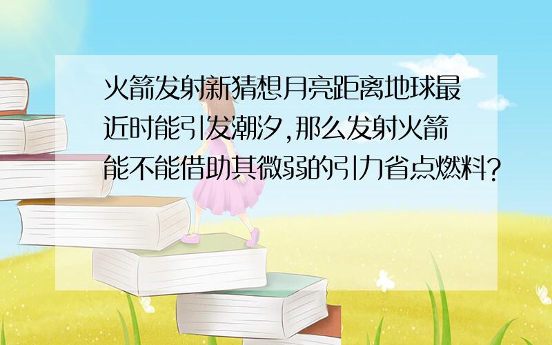 火箭发射新猜想月亮距离地球最近时能引发潮汐,那么发射火箭能不能借助其微弱的引力省点燃料?