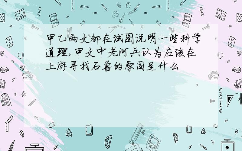 甲乙两文都在试图说明一些科学道理,甲文中老河兵认为应该在上游寻找石兽的原因是什么