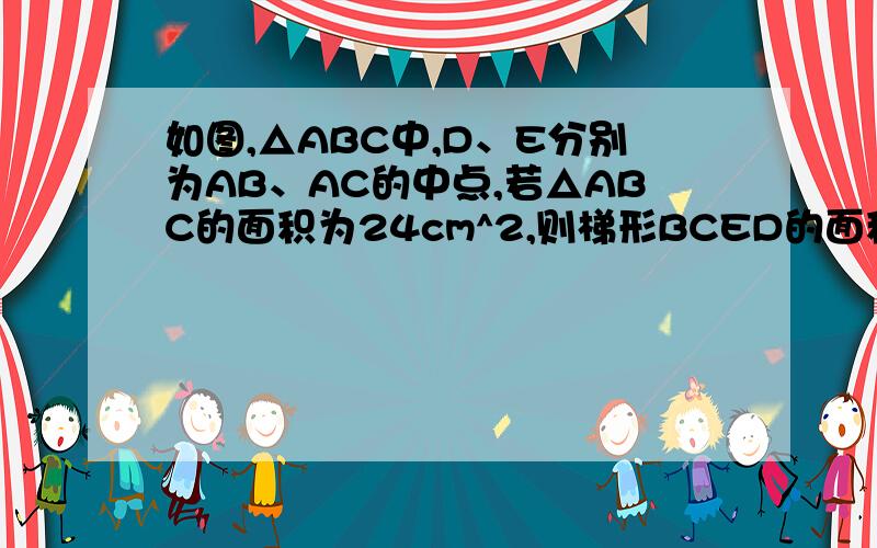 如图,△ABC中,D、E分别为AB、AC的中点,若△ABC的面积为24cm^2,则梯形BCED的面积为（ ）cm^2.