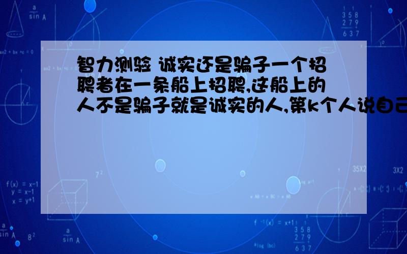 智力测验 诚实还是骗子一个招聘者在一条船上招聘,这船上的人不是骗子就是诚实的人,第k个人说自己是骗子,第k+1个人说第k个人是个骗子,问第k个人是什么人?WHY?如果是诚实的，那他说自己是