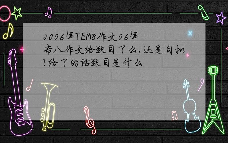 2006年TEM8作文06年专八作文给题目了么,还是自拟?给了的话题目是什么