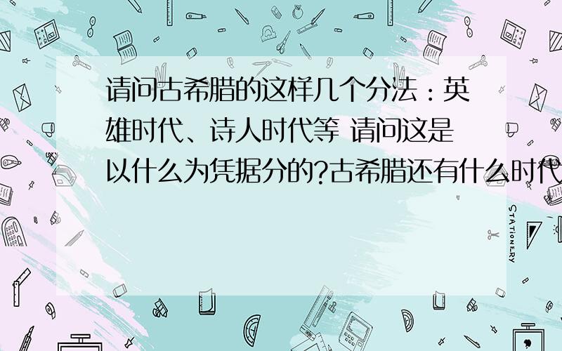 请问古希腊的这样几个分法：英雄时代、诗人时代等 请问这是以什么为凭据分的?古希腊还有什么时代呢?古希腊还有什么以以上分法发出来的时代呢?