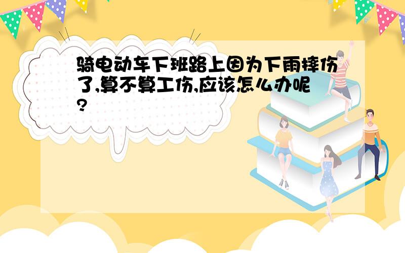 骑电动车下班路上因为下雨摔伤了,算不算工伤,应该怎么办呢?