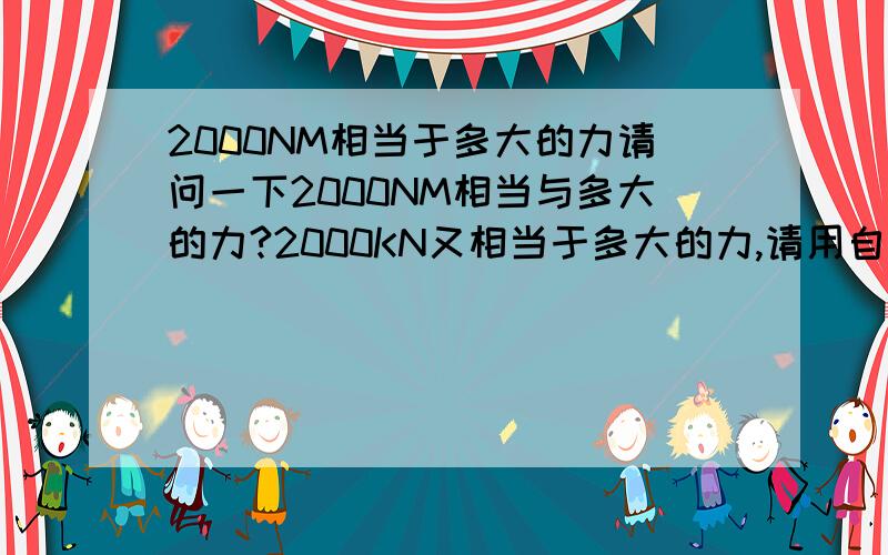 2000NM相当于多大的力请问一下2000NM相当与多大的力?2000KN又相当于多大的力,请用自己话介绍一下 ,