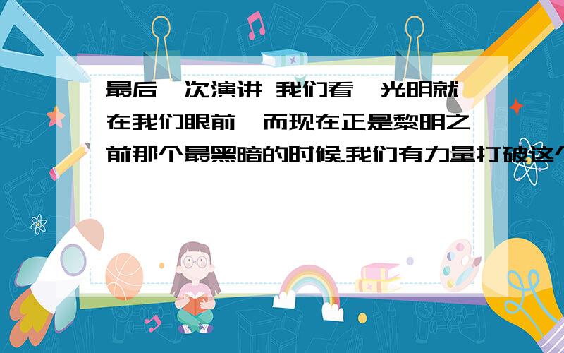 最后一次演讲 我们看,光明就在我们眼前,而现在正是黎明之前那个最黑暗的时候.我们有力量打破这个黑暗,争到光明!我们的光明,就是反动派的末日!表达了演讲者怎样的思想感情?