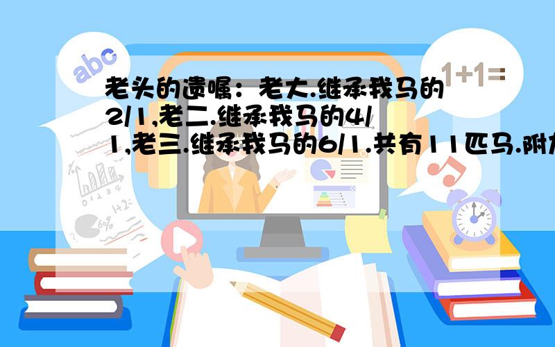 老头的遗嘱：老大.继承我马的2/1,老二.继承我马的4/1,老三.继承我马的6/1.共有11匹马.附加条件：有个人借给了那三兄弟1匹马,说：加上我的这匹马你就知道怎样分了.求分法 要有3种方法