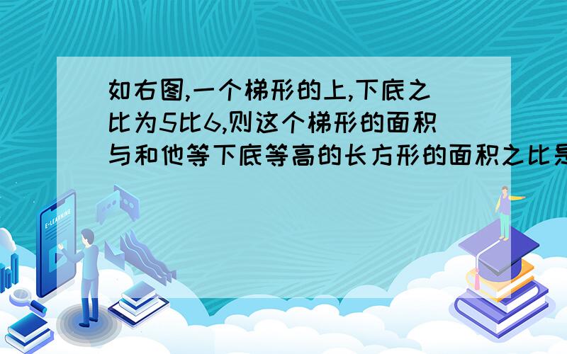 如右图,一个梯形的上,下底之比为5比6,则这个梯形的面积与和他等下底等高的长方形的面积之比是1