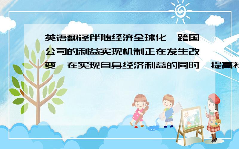 英语翻译伴随经济全球化,跨国公司的利益实现机制正在发生改变,在实现自身经济利益的同时,提高社会效益已成为企业追求的目标.但我国企业社会责任会计的研究和应用还处于起步阶段,尚