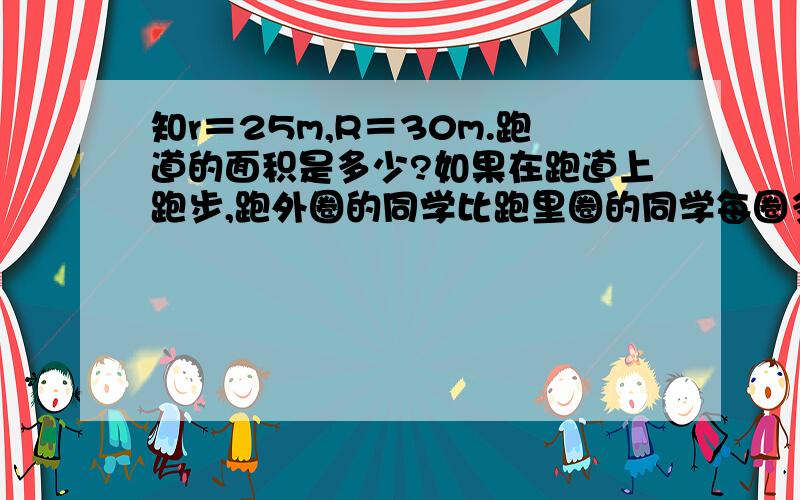 知r＝25m,R＝30m.跑道的面积是多少?如果在跑道上跑步,跑外圈的同学比跑里圈的同学每圈多跑多少米?