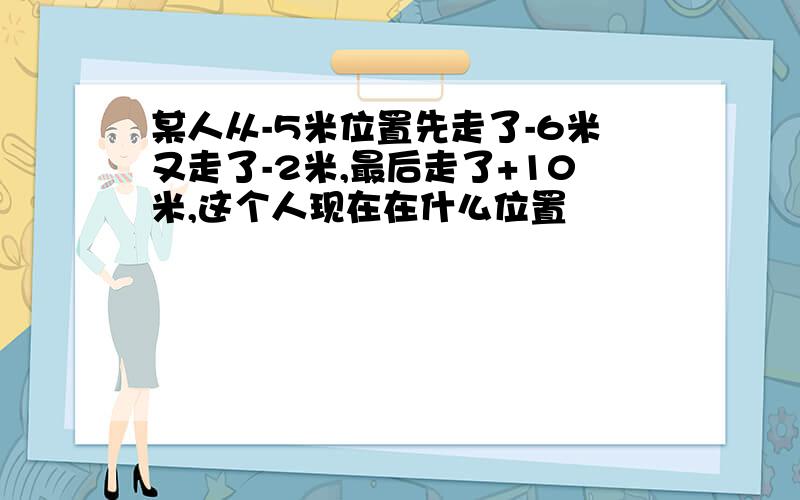 某人从-5米位置先走了-6米又走了-2米,最后走了+10米,这个人现在在什么位置