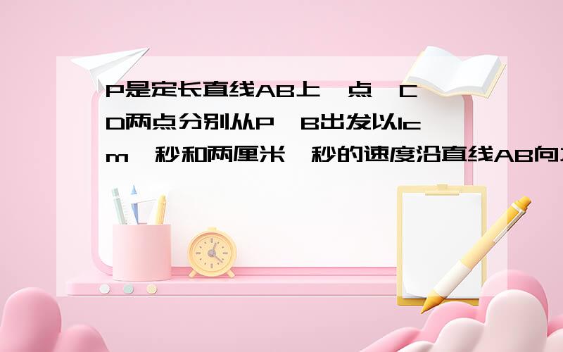 P是定长直线AB上一点,C、D两点分别从P、B出发以1cm一秒和两厘米一秒的速度沿直线AB向左运动（C在线段AP上,D在线段BP上） （1）若C、D运动到任一时刻是,总有PD=2AC,请说明P点在线段AB上的位置