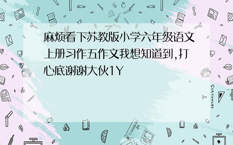 麻烦看下苏教版小学六年级语文上册习作五作文我想知道到,打心底谢谢大伙1Y