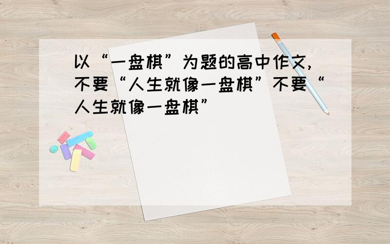 以“一盘棋”为题的高中作文,不要“人生就像一盘棋”不要“人生就像一盘棋”